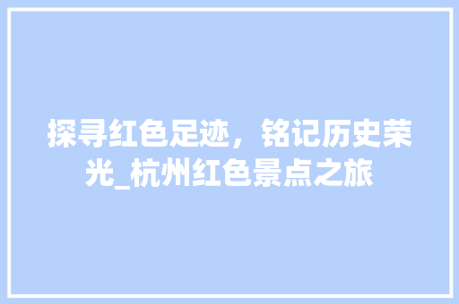 探寻红色足迹，铭记历史荣光_杭州红色景点之旅