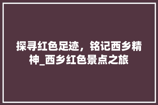 探寻红色足迹，铭记西乡精神_西乡红色景点之旅