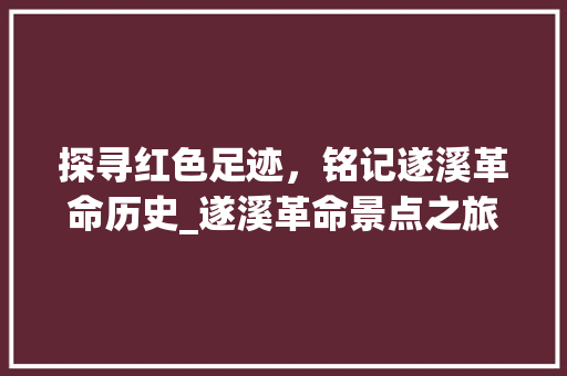 探寻红色足迹，铭记遂溪革命历史_遂溪革命景点之旅