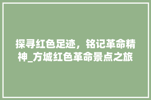 探寻红色足迹，铭记革命精神_方城红色革命景点之旅