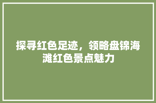 探寻红色足迹，领略盘锦海滩红色景点魅力