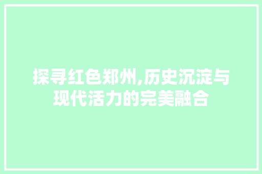 探寻红色郑州,历史沉淀与现代活力的完美融合