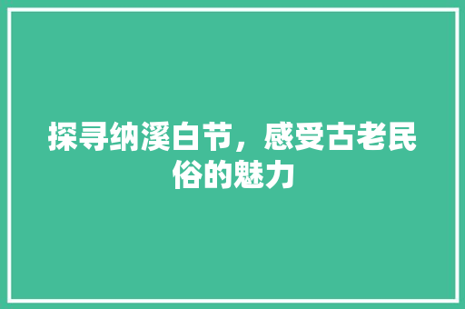 探寻纳溪白节，感受古老民俗的魅力