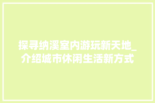 探寻纳溪室内游玩新天地_介绍城市休闲生活新方式