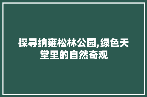 探寻纳雍松林公园,绿色天堂里的自然奇观