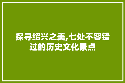 探寻绍兴之美,七处不容错过的历史文化景点