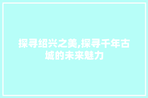 探寻绍兴之美,探寻千年古城的未来魅力