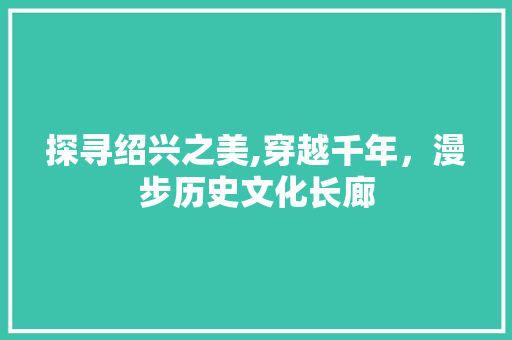 探寻绍兴之美,穿越千年，漫步历史文化长廊