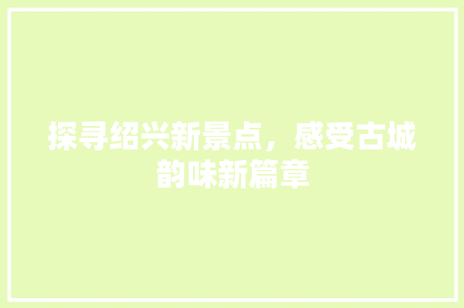 探寻绍兴新景点，感受古城韵味新篇章