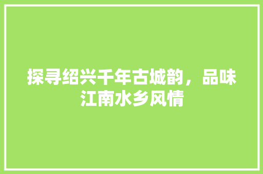 探寻绍兴千年古城韵，品味江南水乡风情