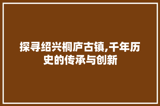 探寻绍兴桐庐古镇,千年历史的传承与创新