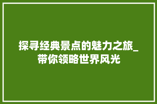 探寻经典景点的魅力之旅_带你领略世界风光