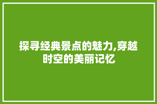 探寻经典景点的魅力,穿越时空的美丽记忆