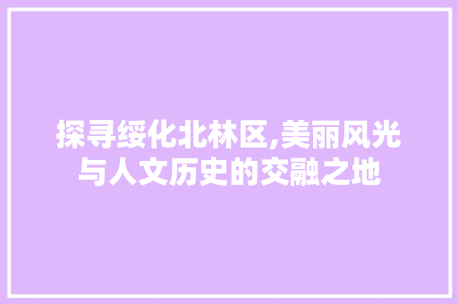 探寻绥化北林区,美丽风光与人文历史的交融之地