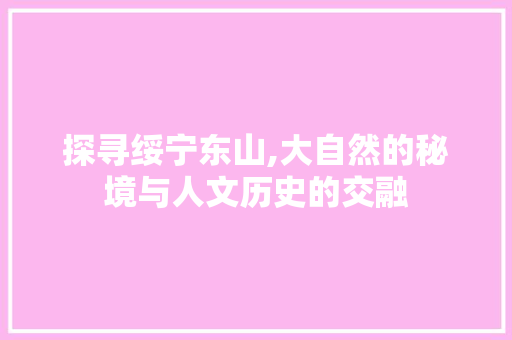 探寻绥宁东山,大自然的秘境与人文历史的交融