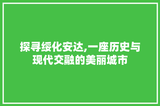 探寻绥化安达,一座历史与现代交融的美丽城市