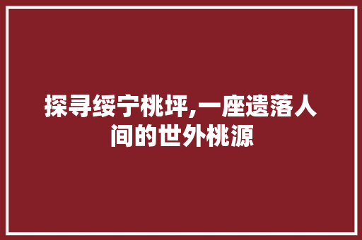 探寻绥宁桃坪,一座遗落人间的世外桃源