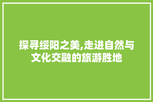 探寻绥阳之美,走进自然与文化交融的旅游胜地