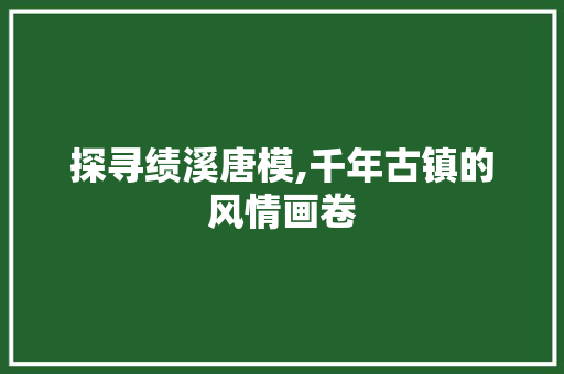 探寻绩溪唐模,千年古镇的风情画卷