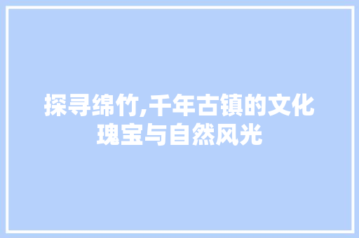 探寻绵竹,千年古镇的文化瑰宝与自然风光  第1张