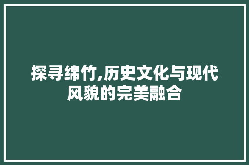 探寻绵竹,历史文化与现代风貌的完美融合