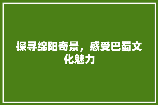 探寻绵阳奇景，感受巴蜀文化魅力