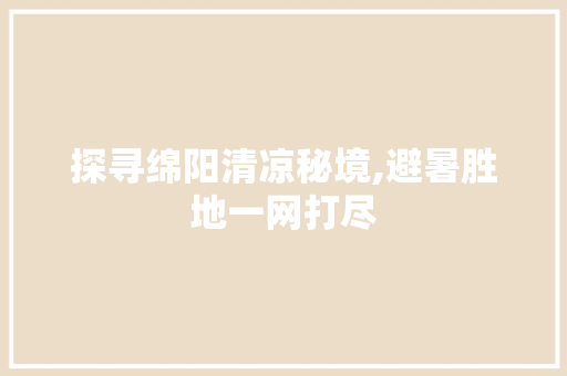 探寻绵阳清凉秘境,避暑胜地一网打尽