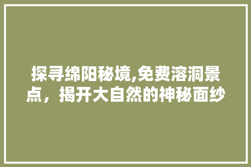 探寻绵阳秘境,免费溶洞景点，揭开大自然的神秘面纱