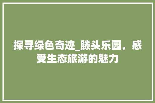 探寻绿色奇迹_滕头乐园，感受生态旅游的魅力