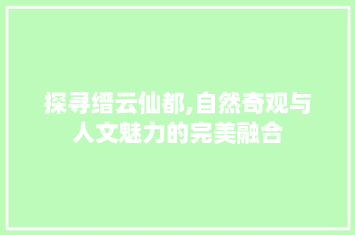 探寻缙云仙都,自然奇观与人文魅力的完美融合