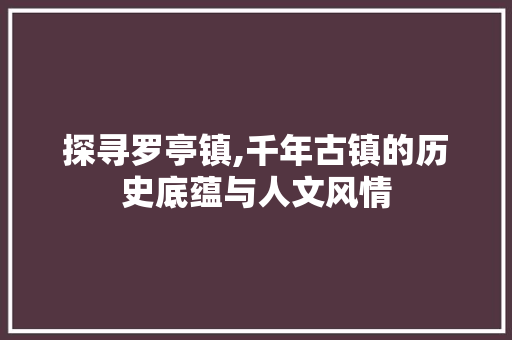 探寻罗亭镇,千年古镇的历史底蕴与人文风情