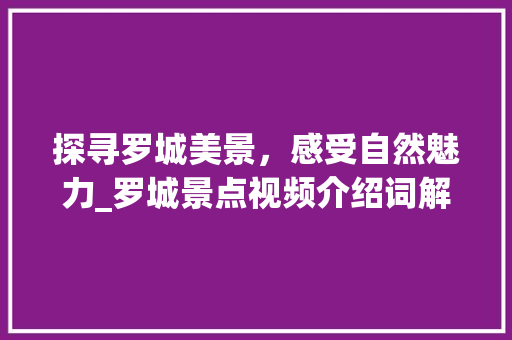 探寻罗城美景，感受自然魅力_罗城景点视频介绍词解读