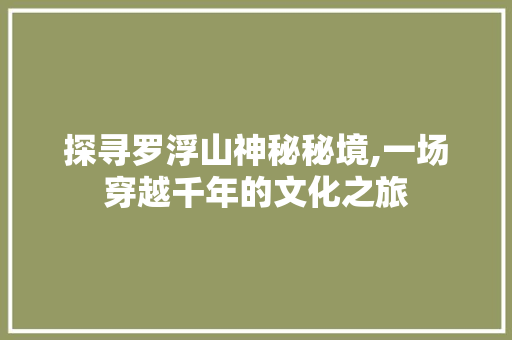 探寻罗浮山神秘秘境,一场穿越千年的文化之旅