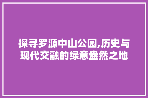 探寻罗源中山公园,历史与现代交融的绿意盎然之地