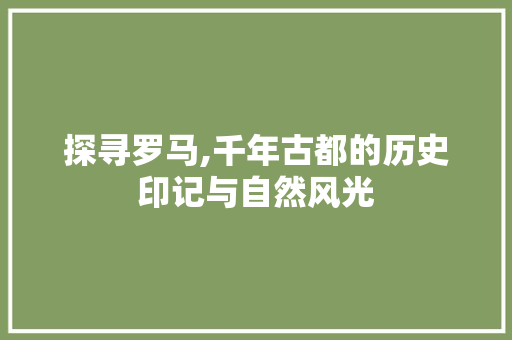 探寻罗马,千年古都的历史印记与自然风光