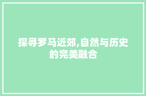 探寻罗马近郊,自然与历史的完美融合