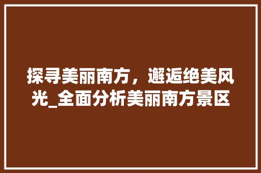 探寻美丽南方，邂逅绝美风光_全面分析美丽南方景区