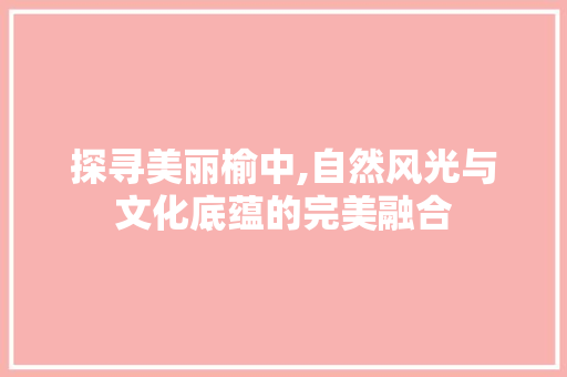 探寻美丽榆中,自然风光与文化底蕴的完美融合