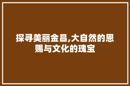 探寻美丽金昌,大自然的恩赐与文化的瑰宝