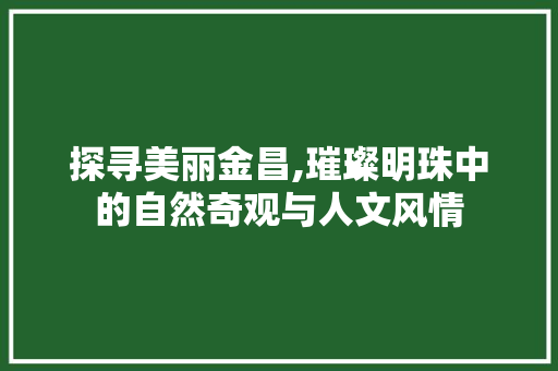 探寻美丽金昌,璀璨明珠中的自然奇观与人文风情