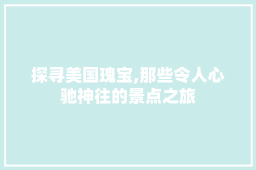 探寻美国瑰宝,那些令人心驰神往的景点之旅