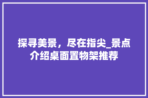 探寻美景，尽在指尖_景点介绍桌面置物架推荐