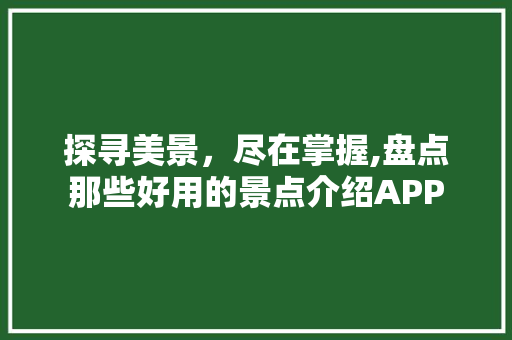 探寻美景，尽在掌握,盘点那些好用的景点介绍APP