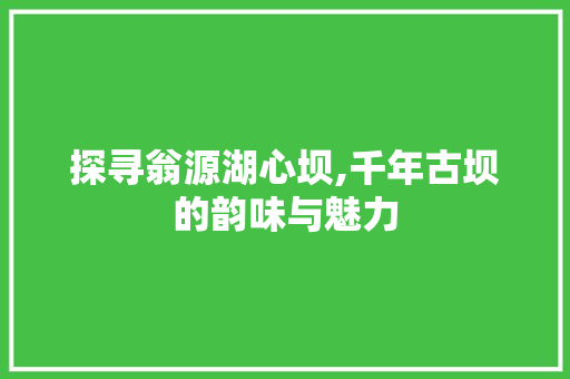 探寻翁源湖心坝,千年古坝的韵味与魅力