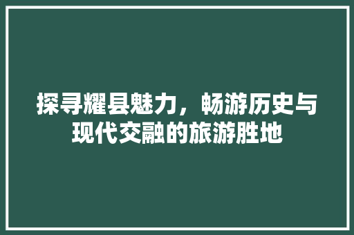 探寻耀县魅力，畅游历史与现代交融的旅游胜地