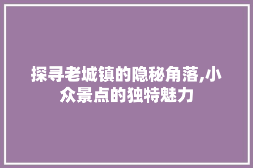 探寻老城镇的隐秘角落,小众景点的独特魅力