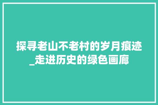 探寻老山不老村的岁月痕迹_走进历史的绿色画廊