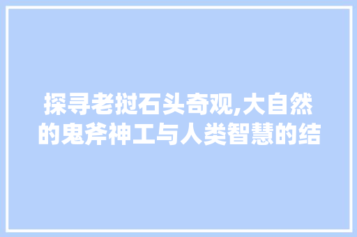 探寻老挝石头奇观,大自然的鬼斧神工与人类智慧的结晶