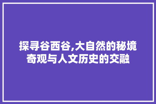 探寻谷西谷,大自然的秘境奇观与人文历史的交融