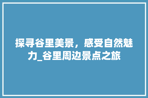 探寻谷里美景，感受自然魅力_谷里周边景点之旅